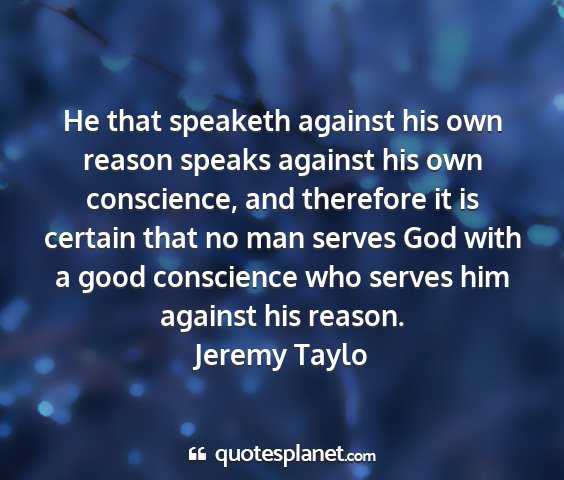 Jeremy taylo - he that speaketh against his own reason speaks...