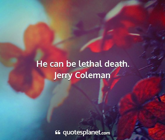 Jerry coleman - he can be lethal death....