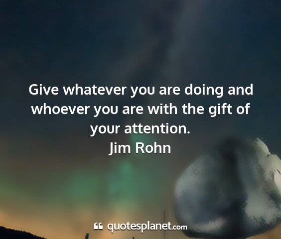 Jim rohn - give whatever you are doing and whoever you are...