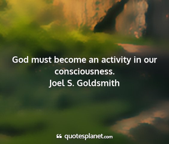 Joel s. goldsmith - god must become an activity in our consciousness....