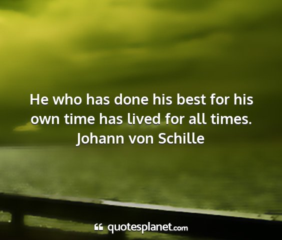 Johann von schille - he who has done his best for his own time has...