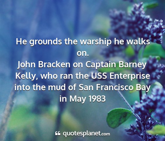 John bracken on captain barney kelly, who ran the uss enterprise into the mud of san francisco bay in may 1983 - he grounds the warship he walks on....