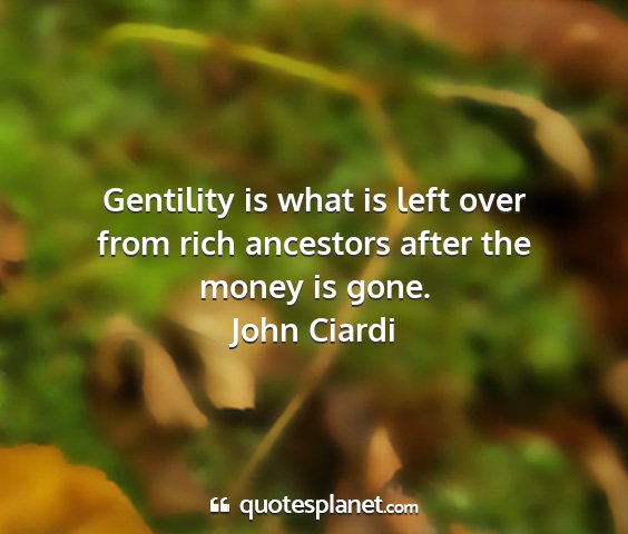 John ciardi - gentility is what is left over from rich...