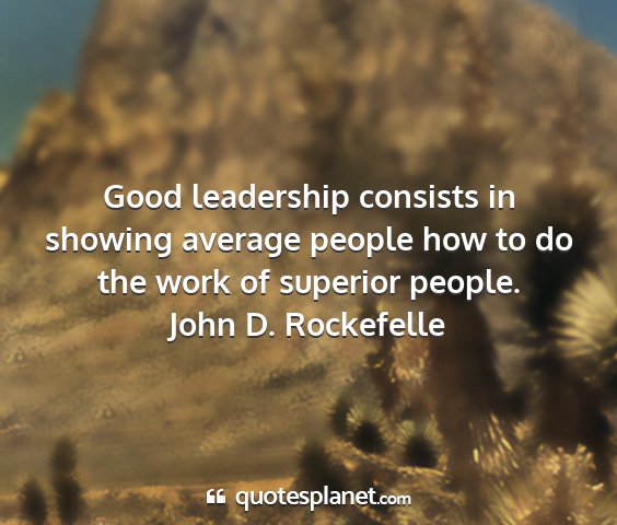 John d. rockefelle - good leadership consists in showing average...