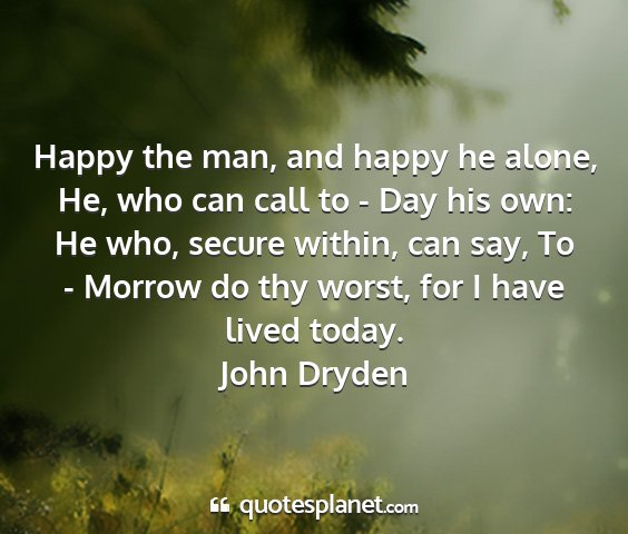 John dryden - happy the man, and happy he alone, he, who can...