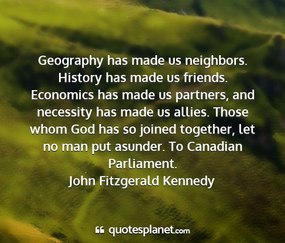John fitzgerald kennedy - geography has made us neighbors. history has made...