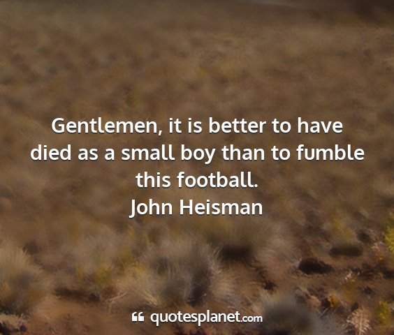 John heisman - gentlemen, it is better to have died as a small...