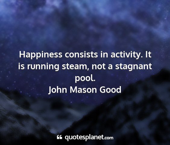 John mason good - happiness consists in activity. it is running...