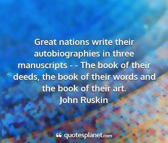 John ruskin - great nations write their autobiographies in...