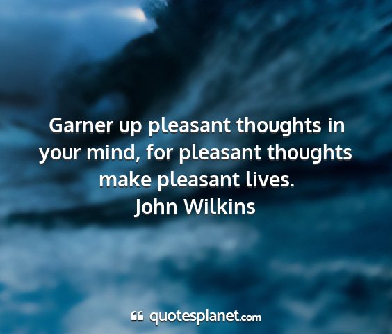 John wilkins - garner up pleasant thoughts in your mind, for...