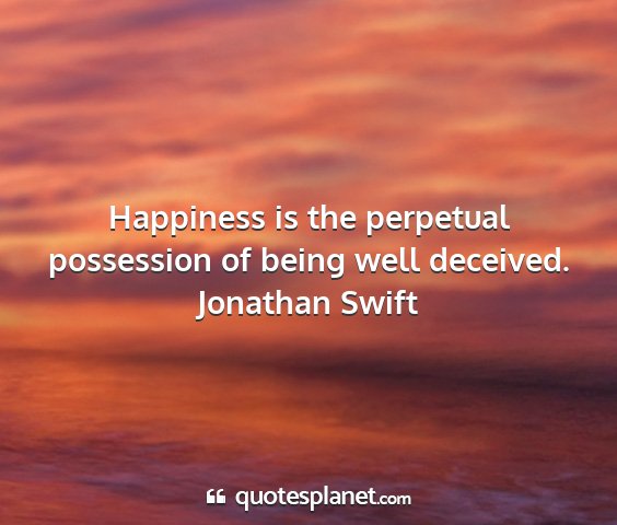 Jonathan swift - happiness is the perpetual possession of being...