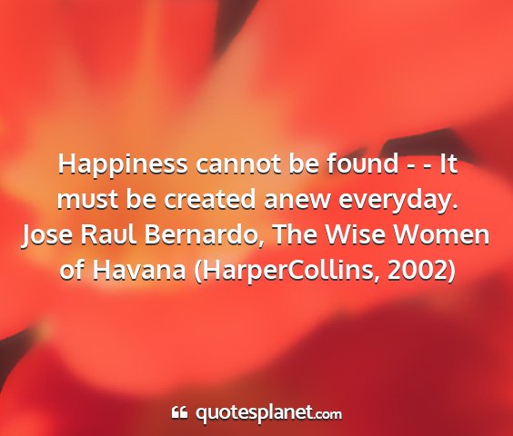 Jose raul bernardo, the wise women of havana (harpercollins, 2002) - happiness cannot be found - - it must be created...