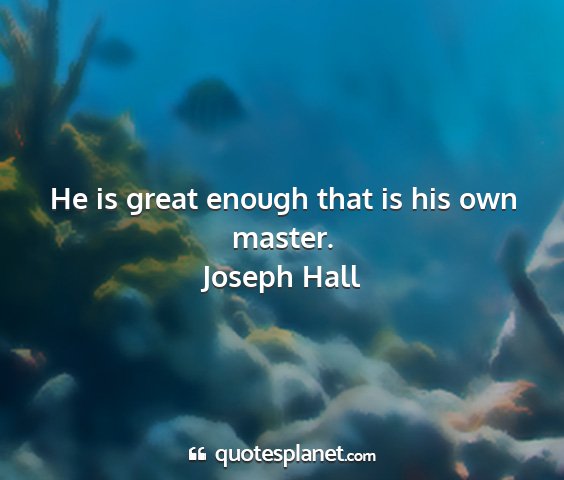 Joseph hall - he is great enough that is his own master....