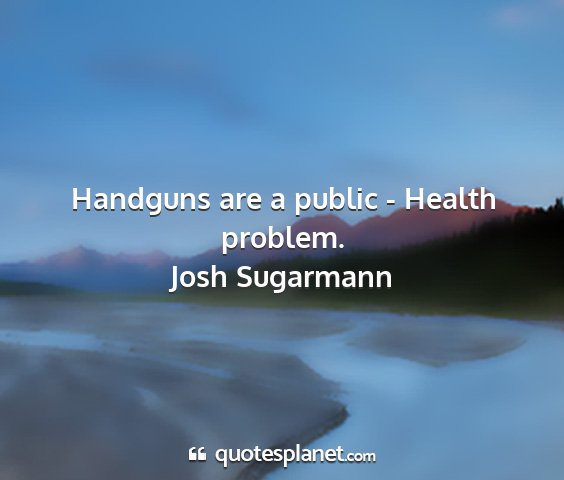 Josh sugarmann - handguns are a public - health problem....