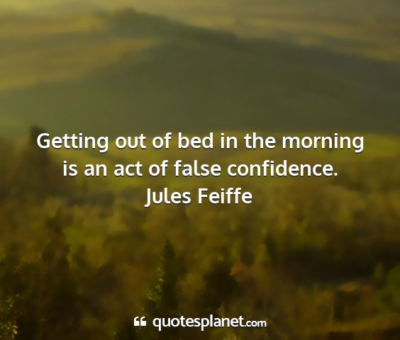 Jules feiffe - getting out of bed in the morning is an act of...