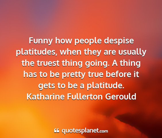 Katharine fullerton gerould - funny how people despise platitudes, when they...