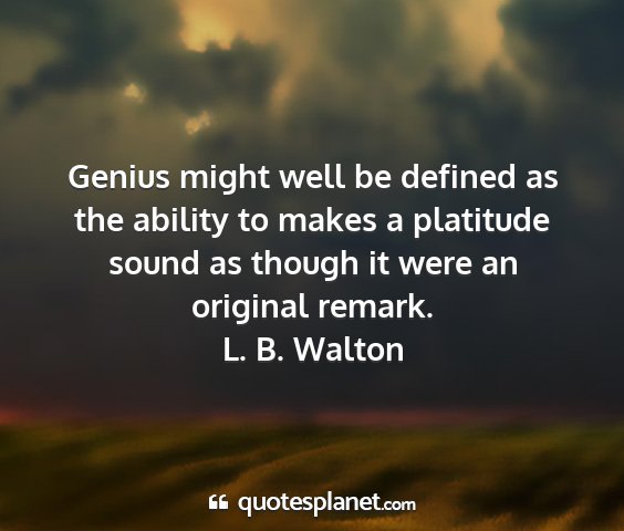 L. b. walton - genius might well be defined as the ability to...