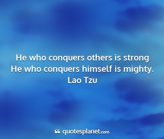 Lao tzu - he who conquers others is strong he who conquers...