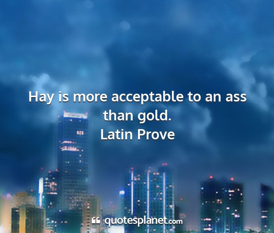 Latin prove - hay is more acceptable to an ass than gold....