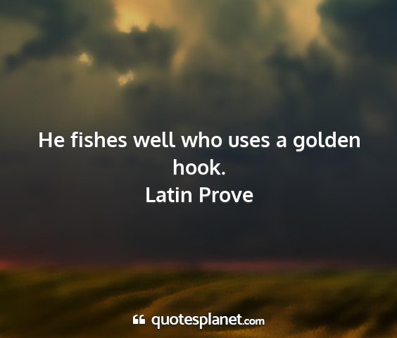 Latin prove - he fishes well who uses a golden hook....