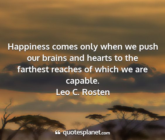 Leo c. rosten - happiness comes only when we push our brains and...