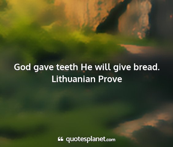 Lithuanian prove - god gave teeth he will give bread....