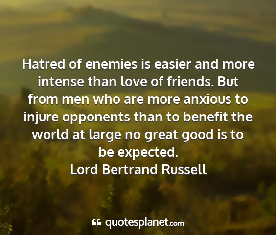 Lord bertrand russell - hatred of enemies is easier and more intense than...