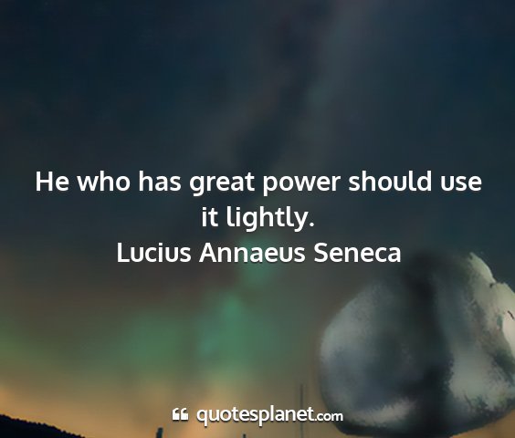 Lucius annaeus seneca - he who has great power should use it lightly....