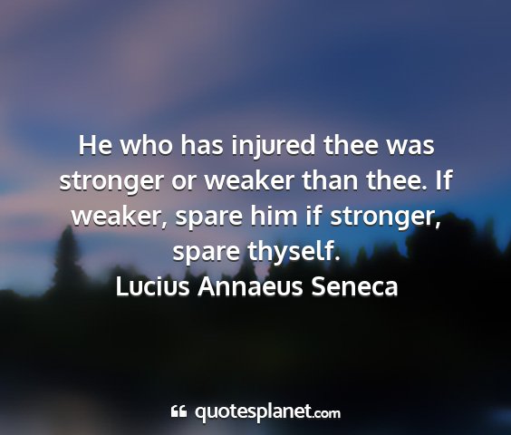 Lucius annaeus seneca - he who has injured thee was stronger or weaker...