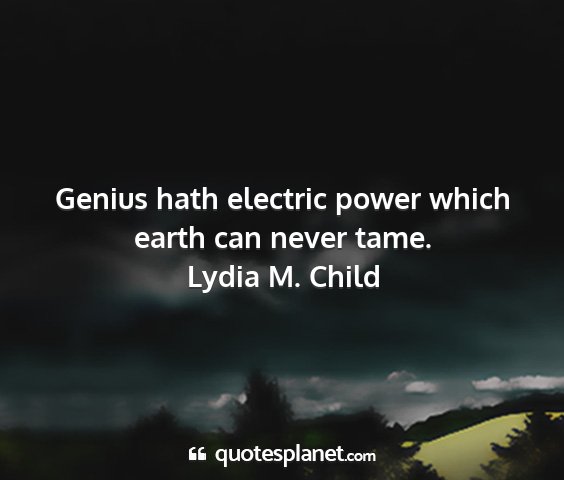 Lydia m. child - genius hath electric power which earth can never...