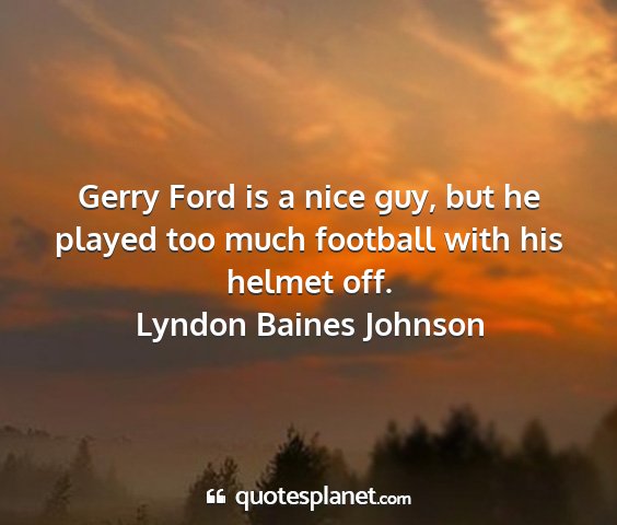 Lyndon baines johnson - gerry ford is a nice guy, but he played too much...