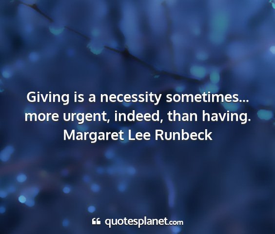 Margaret lee runbeck - giving is a necessity sometimes... more urgent,...