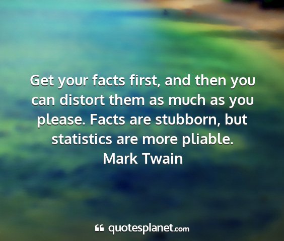 Mark twain - get your facts first, and then you can distort...