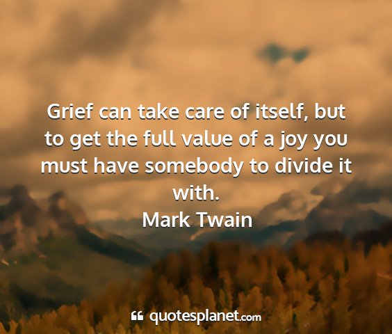 Mark twain - grief can take care of itself, but to get the...