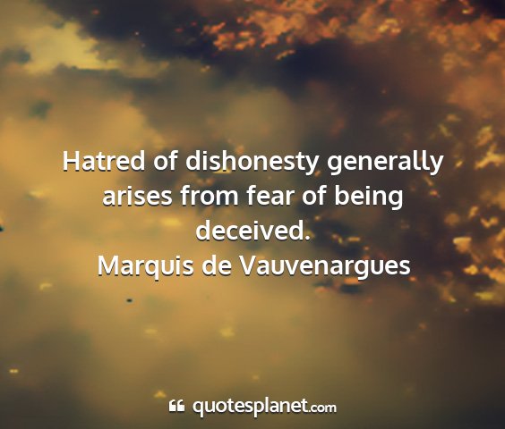 Marquis de vauvenargues - hatred of dishonesty generally arises from fear...