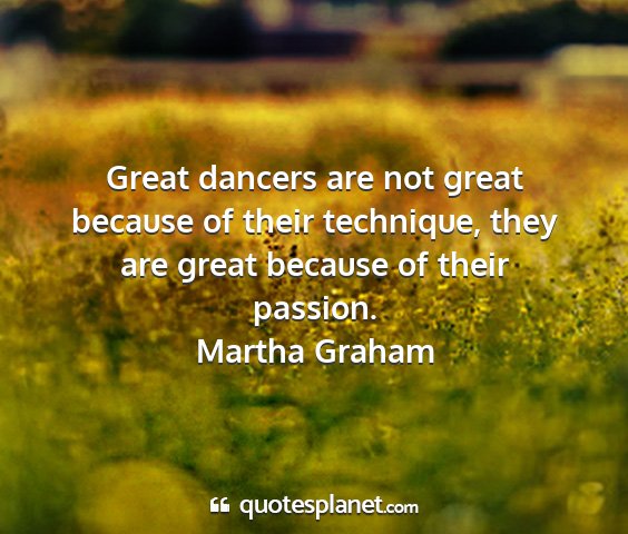 Martha graham - great dancers are not great because of their...
