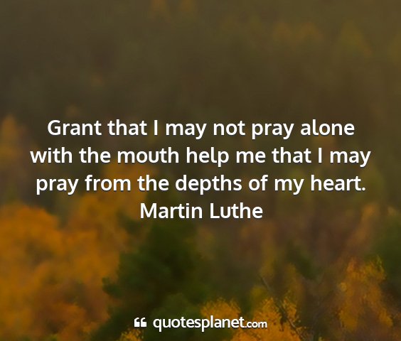 Martin luthe - grant that i may not pray alone with the mouth...
