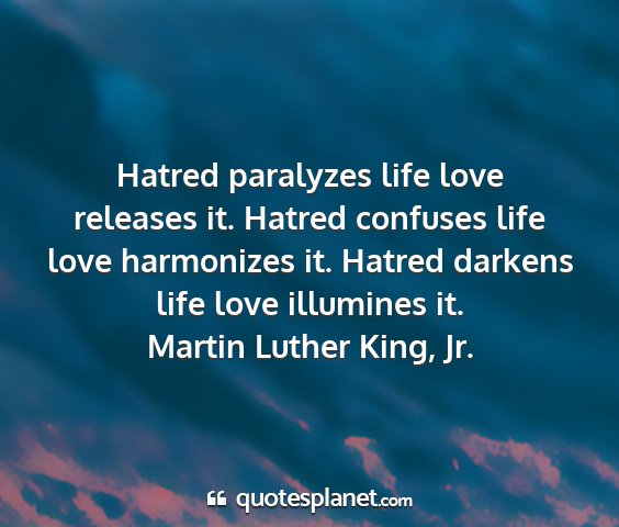 Martin luther king, jr. - hatred paralyzes life love releases it. hatred...