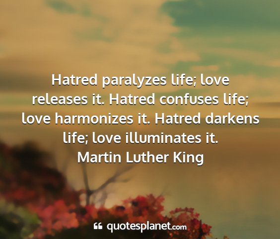 Martin luther king - hatred paralyzes life; love releases it. hatred...