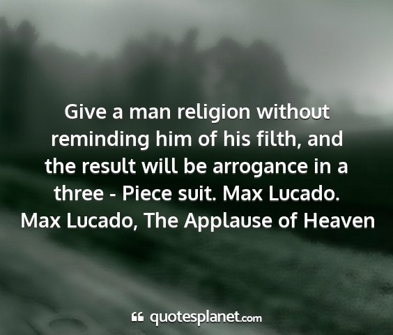 Max lucado, the applause of heaven - give a man religion without reminding him of his...