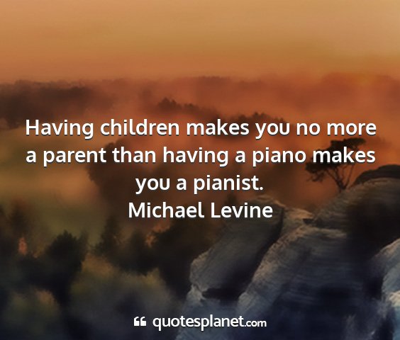 Michael levine - having children makes you no more a parent than...