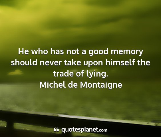 Michel de montaigne - he who has not a good memory should never take...