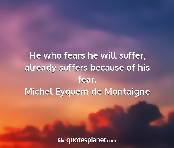Michel eyquem de montaigne - he who fears he will suffer, already suffers...