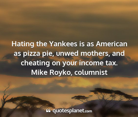 Mike royko, columnist - hating the yankees is as american as pizza pie,...