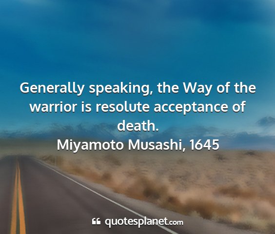 Miyamoto musashi, 1645 - generally speaking, the way of the warrior is...