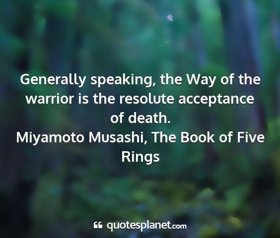 Miyamoto musashi, the book of five rings - generally speaking, the way of the warrior is the...