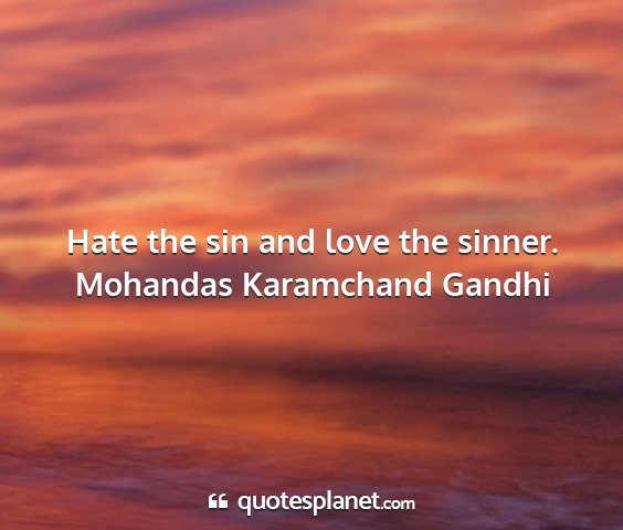 Mohandas karamchand gandhi - hate the sin and love the sinner....