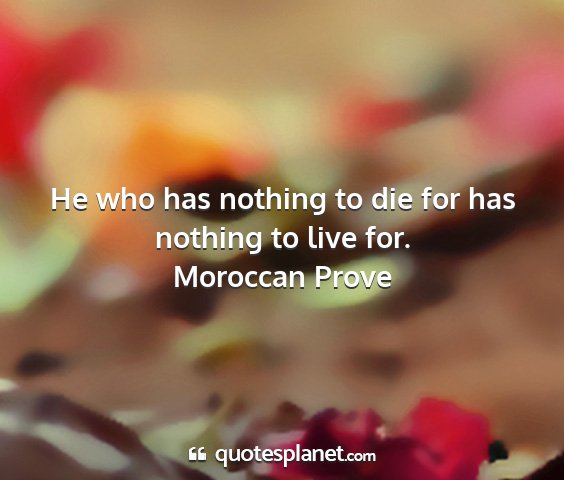 Moroccan prove - he who has nothing to die for has nothing to live...