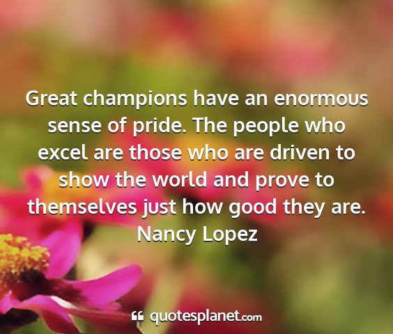 Nancy lopez - great champions have an enormous sense of pride....