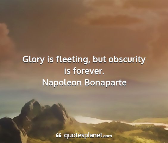 Napoleon bonaparte - glory is fleeting, but obscurity is forever....